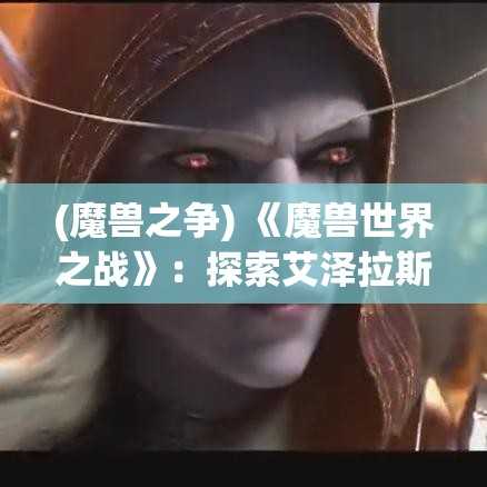 (魔兽之争) 《魔兽世界之战》：探索艾泽拉斯的绝美风光，与盟友并肩作战，共同抗击邪恶势力！埋藏的秘密等你发掘，全新篇章即将开启！